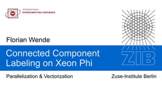 Florian Wende
Zuse-Institute Berlin
Connected Component
Labeling on Xeon Phi
Parallelization & Vectorization
 