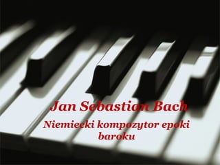 Jan Sebastian Bach
Niemiecki kompozytor epoki
baroku
 
