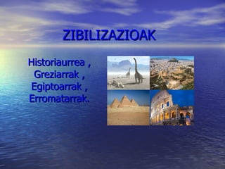 ZIBILIZAZIOAK Historiaurrea , Greziarrak , Egiptoarrak , Erromatarrak. 