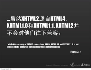 ...  XHTML2    HTML4
            XHTML1.0 XHTML1.1. XHTML2


            ...while the ancestry of XHTML2 comes from HTML4, XHTML 1.0 and XHTML 1.1. It is not
            intended to be backward compatible with its earlier versions

                                                                                      2002




Thursday, July 29, 2010
 