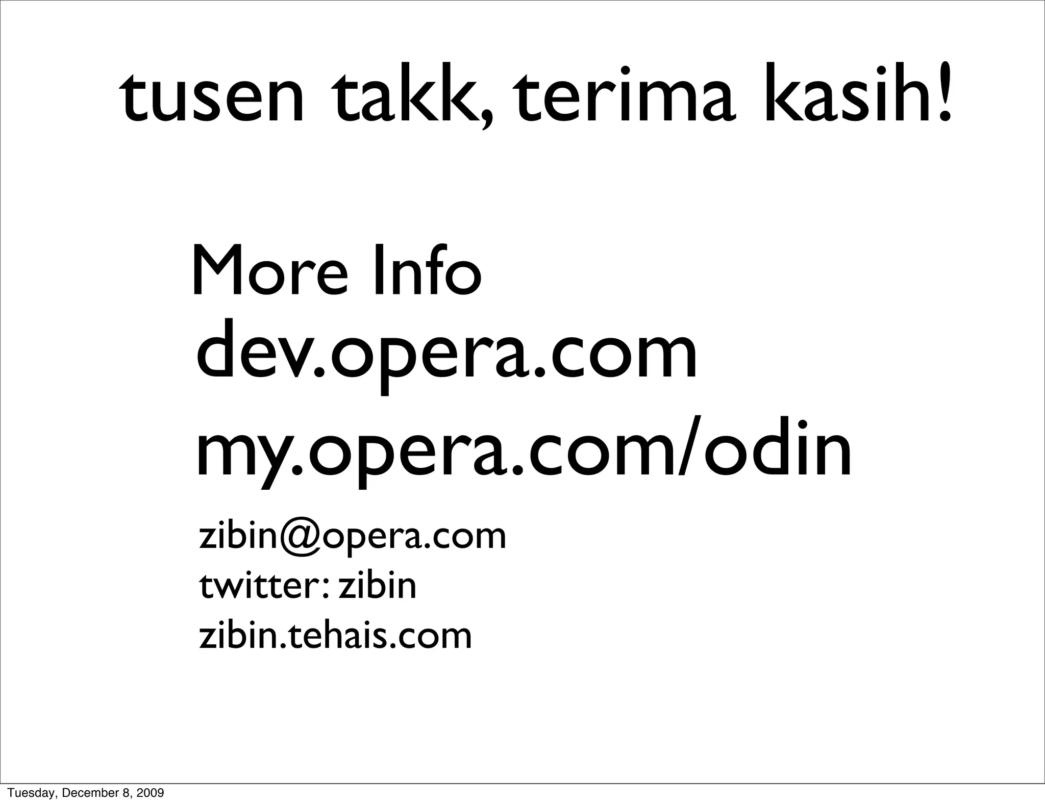 tusen takk, terima kasih!

                            More Info
                            dev.opera.com
                            my.opera.com/odin
                            zibin@opera.com
                            twitter: zibin
                            zibin.tehais.com


Tuesday, December 8, 2009
 