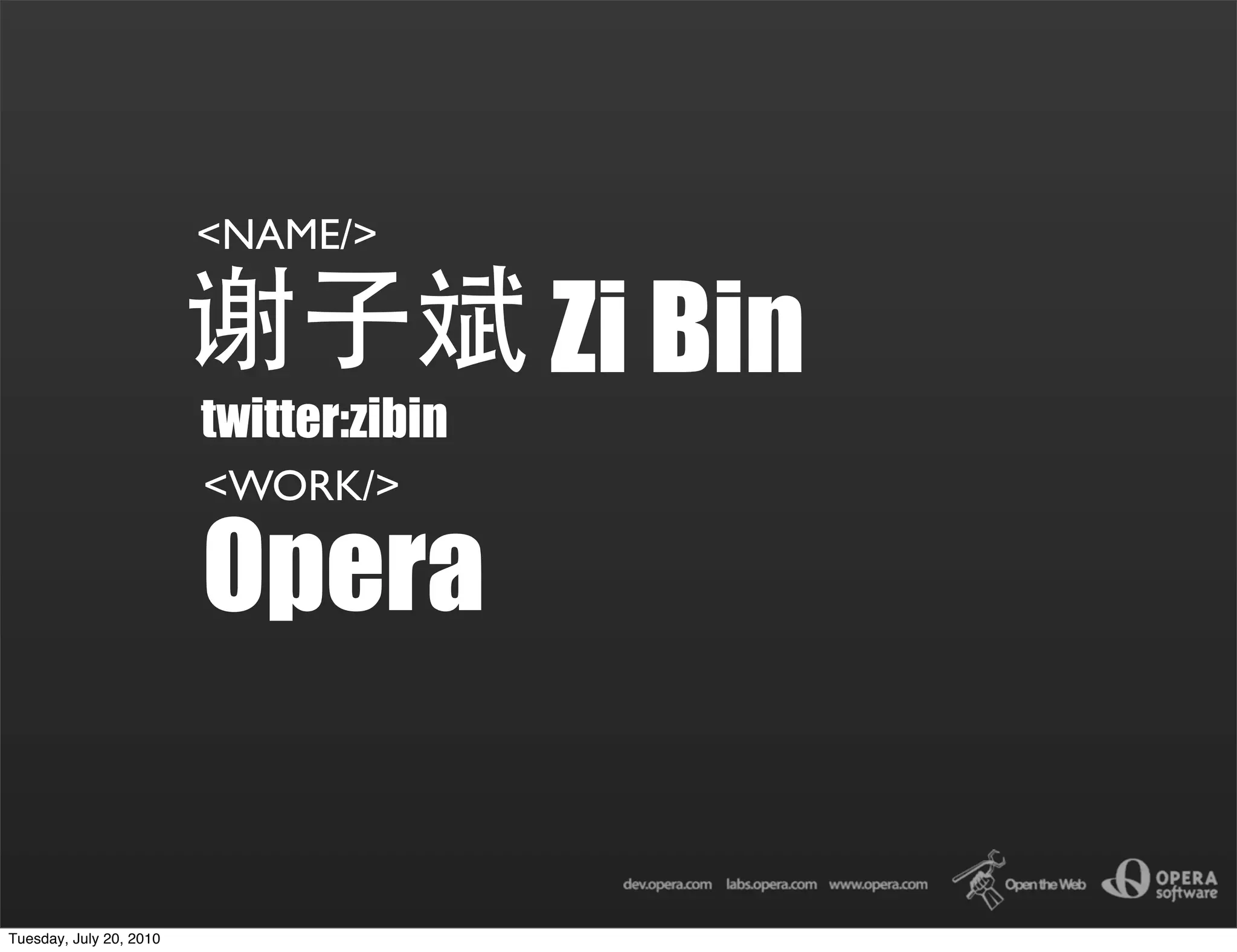 <NAME/>

                                         Zi Bin
                         twitter:zibin
                         <WORK/>

                         Opera

Tuesday, July 20, 2010
 