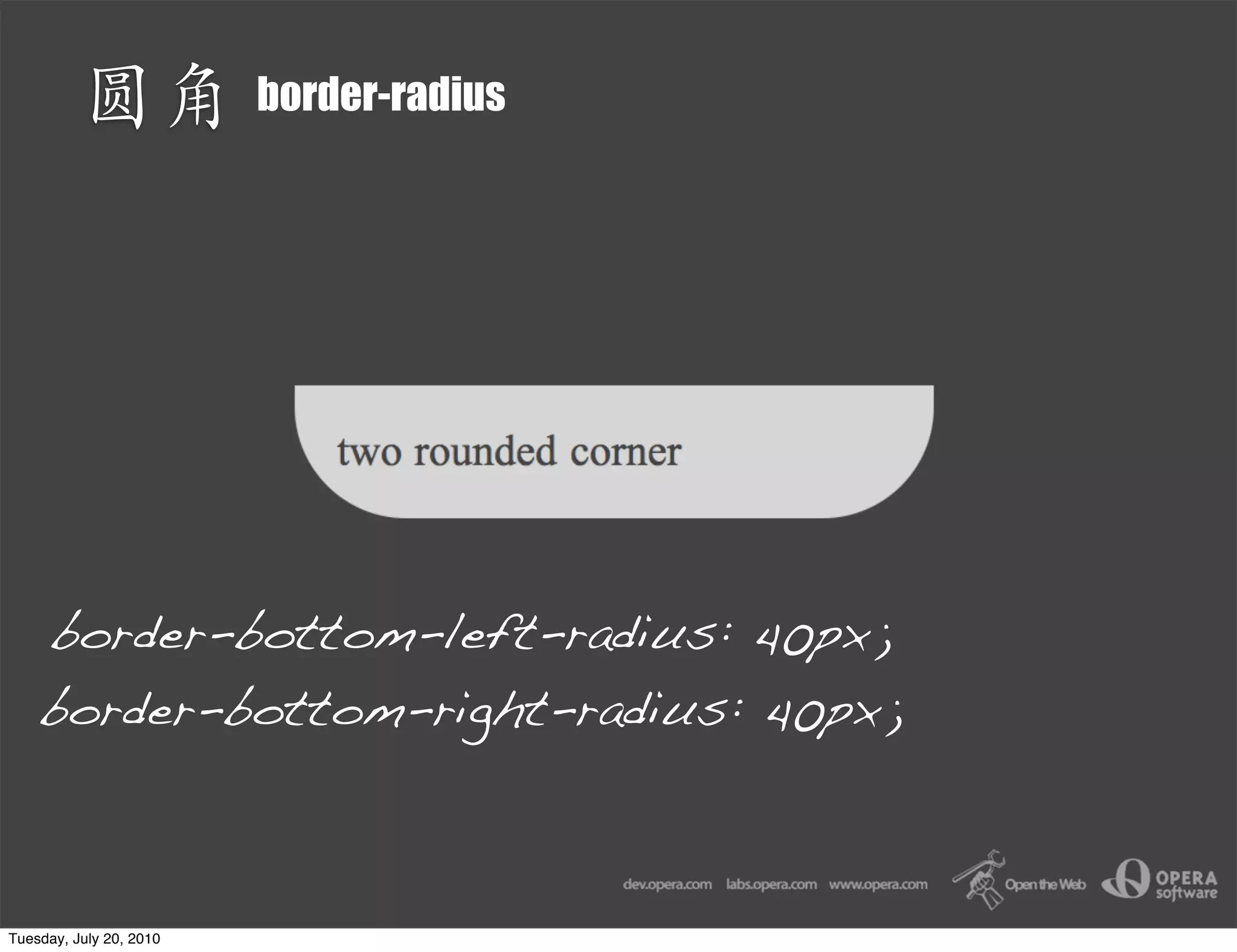 border-radius




    border-bottom-left-radius: 40px;
    border-bottom-right-radius: 40px;



Tuesday, July 20, 2010
 