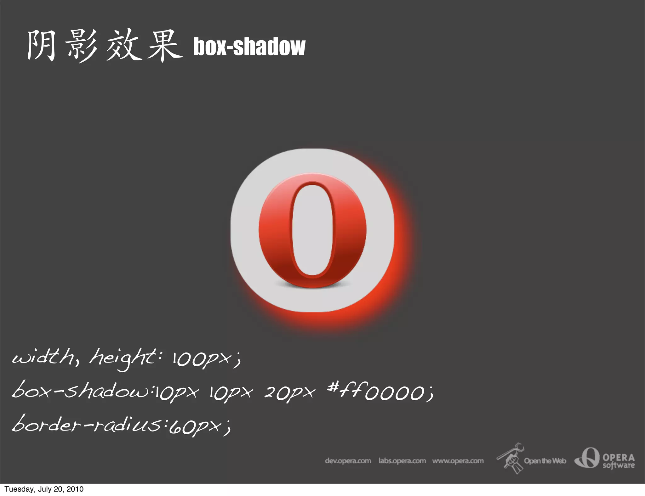 box-shadow




 width, height: 100px;
 box-shadow:10px 10px 20px #ff0000;
 border-radius:60px;

Tuesday, July 20, 2010
 