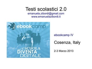 Testi scolastici 2.0
 emanuela.zibordi@gmail.com
   www.emanuelazibordi.it




                   ebookcamp IV

                   Cosenza, Italy
                   2-3 Marzo 2013
 