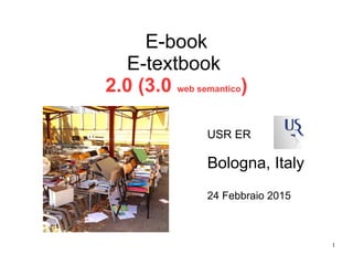 1
E-book
E-textbook
2.0 (3.0 web semantico)
USR ER
Bologna, Italy
24 Febbraio 2015
 