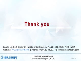 Corporate Presentation
Zibrasoft Technologies (P) Ltd. Page : 16
Thank you
Locate Us: G19, Sector 63, Noida, Uttar Pradesh, Pin 201301, (Delhi NCR) INDIA
Website: www.zibrasoft.com | Phone: +91 0120-4308777 | contact@zibrasoft.com
 