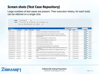 Screen shots (Test Case Repository)
Large numbers of test cases are present. Their execution history, for each build,
can be referred on a single click

Software QA Testing Presentation
Zibrasoft Technologies (P) Ltd.

Page : 14

 