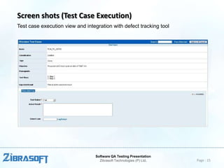 Screen shots (Test Case Execution)
Test case execution view and integration with defect tracking tool

Software QA Testing Presentation
Zibrasoft Technologies (P) Ltd.

Page : 15

 