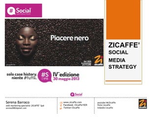 Serena Barraco
web marketing specialist ZICAFFE’ SpA
serena2082@gmail.com
www.zicaffe.com
Facebook /Zicaffe1929
Twitter/Zicaffe
ZICAFFE’
SOCIAL
MEDIA
STRATEGY
youtube/MrZicaffe
flickr/zicaffe
linkedin/zicaffe
 