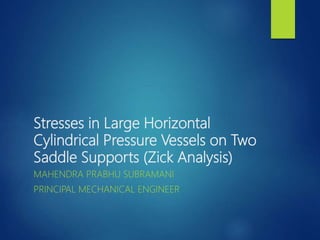 Stresses in Large Horizontal
Cylindrical Pressure Vessels on Two
Saddle Supports (Zick Analysis)
MAHENDRA PRABHU SUBRAMANI
PRINCIPAL MECHANICAL ENGINEER
 