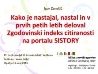 1
Kako je nastajal, nastal in v
prvih petih letih deloval
Zgodovinski indeks citiranosti
na portalu SISTORY
Igor Zemljič
1...