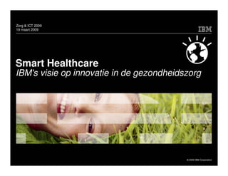 Zorg & ICT 2009
19 maart 2009




Smart Healthcare
IBM's visie op innovatie in de gezondheidszorg




                                          © 2009 IBM Corporation
 