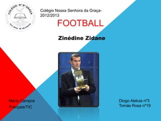 FOOTBALL
Zinédine Zidane
Français/TIC
Diogo Aleluia nº3
Tomás Rosa nº19
Maria Campos
Colégio Nossa Senhora da Graça-
2012/2013
 