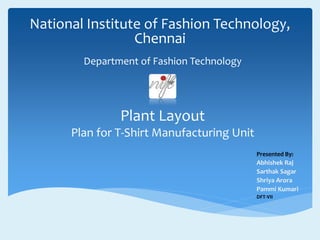 National Institute of Fashion Technology,
Chennai
Presented By:
Abhishek Raj
Sarthak Sagar
Shriya Arora
Pammi Kumari
DFT-VII
Plant Layout
Plan for T-Shirt Manufacturing Unit
Department of Fashion Technology
 
