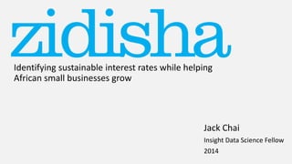 Identifying sustainable interest rates while helping
African small businesses grow
Jack Chai
Insight Data Science Fellow
2014
 
