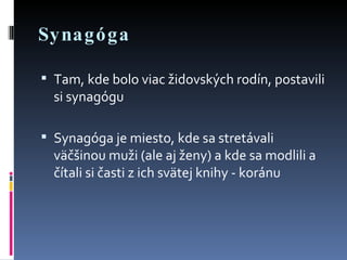 Synagóga Tam, kde bolo viac židovských rodín, postavili si synagógu Synagóga je miesto, kde sa stretávali väčšinou muži (ale aj ženy) a kde sa modlili a čítali si časti z ich svätej knihy - koránu 