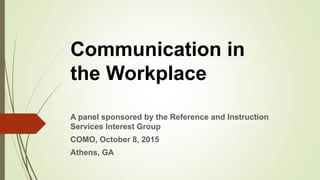 A panel sponsored by the Reference and Instruction
Services Interest Group
COMO, October 8, 2015
Athens, GA
Communication in
the Workplace
 