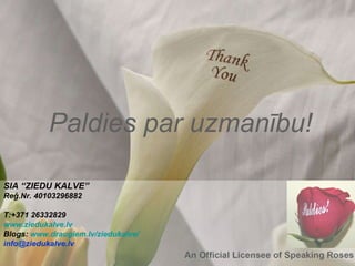 Paldies par uzmanību! SIA “ZIEDU KALVE” Reģ.Nr. 40103296882 T:+371 26332829 www.ziedukalve.lv Blogs:  www.draugiem.lv/ziedukalve/   [email_address] 