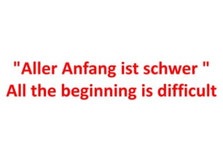 "Aller Anfang ist schwer "
All the beginning is difficult
 