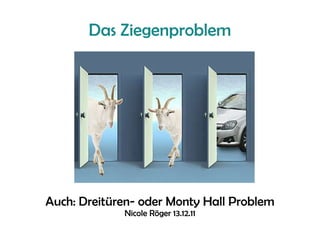 Das Ziegenproblem Auch: Dreitüren- oder Monty Hall Problem Nicole Röger 13.12.11 