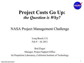 Project Costs Go Up: the Question is Why? NASA Project Management Challenge Long Beach, CA Feb 9 – 10, 2011 Rod Zieger Manager, Project Support Office Jet Propulsion Laboratory, California Institute of Technology Used with permission 