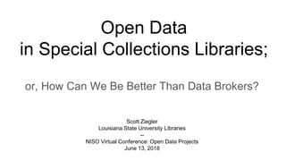 Open Data
in Special Collections Libraries;
or, How Can We Be Better Than Data Brokers?
Scott Ziegler
Louisiana State University Libraries
--
NISO Virtual Conference: Open Data Projects
June 13, 2018
 