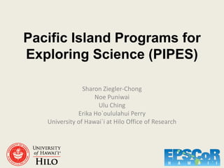 Pacific Island Programs for
Exploring Science (PIPES)

                Sharon Ziegler-Chong
                    Noe Puniwai
                     Ulu Ching
              Erika Ho`oululahui Perry
   University of Hawai`i at Hilo Office of Research
 