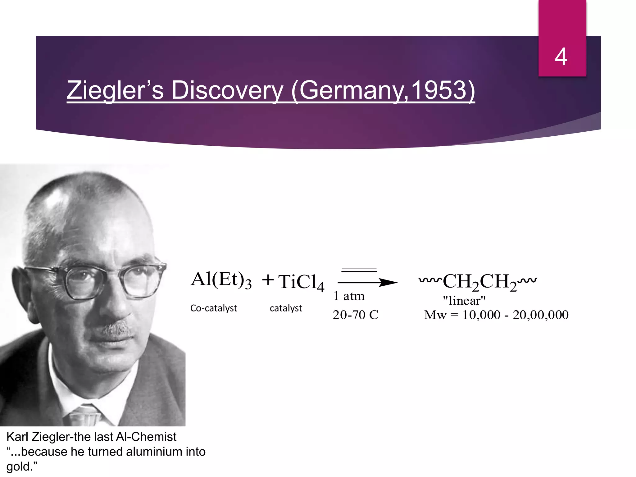 Ziegler’s Discovery (Germany,1953)
4
Co-catalyst catalyst
Karl Ziegler-the last Al-Chemist
“...because he turned aluminium into
gold.”
TiCl4
1 atm
20-70 C
Al(Et)3 + CH2CH2
"linear"
Mw = 10,000 - 20,00,000
 