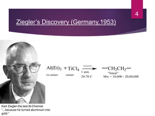 Ziegler’s Discovery (Germany,1953)
4
Co-catalyst catalyst
Karl Ziegler-the last Al-Chemist
“...because he turned aluminium into
gold.”
TiCl4
1 atm
20-70 C
Al(Et)3 + CH2CH2
"linear"
Mw = 10,000 - 20,00,000
 