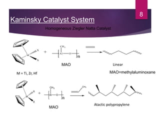 Kaminsky Catalyst System
8
M = Ti, Zr, Hf
Linear
Atactic polypropylene
M
X
X
+ Al O
CH3
n
M
X
X
+ Al O
CH3
n
CH3
MAO
MAO
MAO=methylaluminoxane
Homogeneous Ziegler Natta Catalyst
 