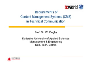 Requirements of
Content Management Systems (CMS)
   in Technical Communication


           Prof. Dr. W. Ziegler

 Karlsruhe University of Applied Sciences
       Management & Engineering
            Dep. Tech. Comm.
 