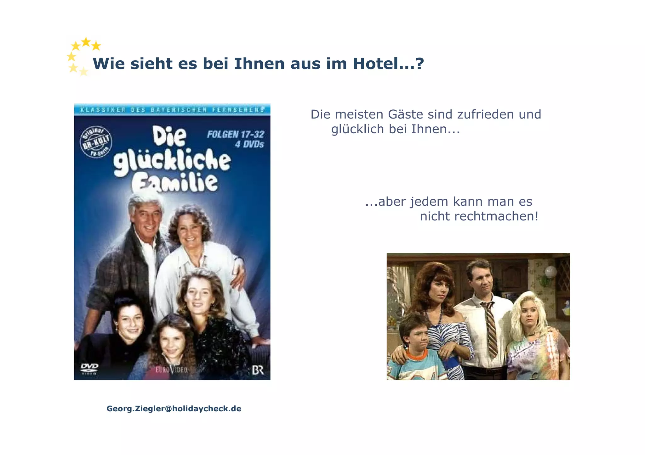 Wie sieht es bei Ihnen aus im Hotel...?


                                 Die meisten Gäste sind zufrieden und
                                    glücklich bei Ihnen...




                                         ...aber jedem kann man es
                                                   nicht rechtmachen!




 Georg.Ziegler@holidaycheck.de
 