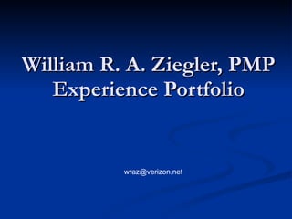 William R. A. Ziegler, PMP
   Experience Portfolio


          wraz@verizon.net
 
