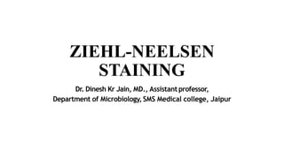 ZIEHL-NEELSEN
STAINING
Dr. Dinesh Kr Jain, MD., Assistant professor,
Department of Microbiology,SMS Medical college, Jaipur
 