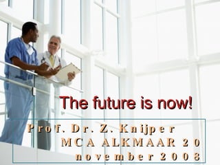 The future is now! Prof. Dr. Z. Knijper  MCA ALKMAAR 20 november 2008 