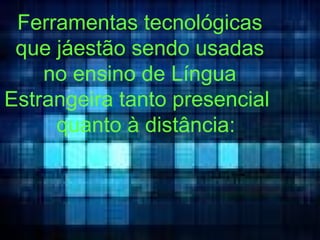 Ferramentas tecnológicas que jáestão sendo usadas no ensino de Língua Estrangeira tanto presencial  quanto à distância: 