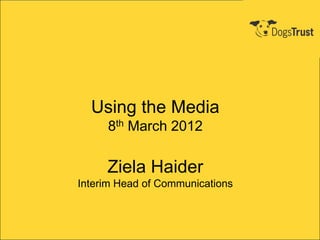 Using the Media
     8th March 2012

     Ziela Haider
Interim Head of Communications
 