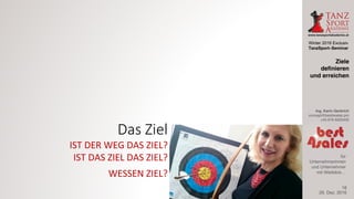 Winter 2016 Exclusiv
TanzSport–Seminar
Ing. Karin Gerbrich
concept@best4sales.pro
+43 676 6920430
für
Unternehmerinnen
und Unternehmer
mit Weitblick…
Das	Ziel
IST	DER	WEG	DAS	ZIEL?
IST	DAS	ZIEL	DAS	ZIEL?
WESSEN	ZIEL?
29. Dez. 2016
Ziele
definieren
und erreichen
18
 