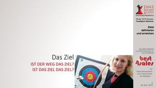 Winter 2016 Exclusiv
TanzSport–Seminar
Ing. Karin Gerbrich
concept@best4sales.pro
+43 676 6920430
für
Unternehmerinnen
und Unternehmer
mit Weitblick…
Das	Ziel
IST	DER	WEG	DAS	ZIEL?
IST	DAS	ZIEL	DAS	ZIEL?
29. Dez. 2016
Ziele
definieren
und erreichen
6
 