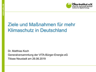 www.oeko.de
Ziele und Maßnahmen für mehr
Klimaschutz in Deutschland
Dr. Matthias Koch
Generalversammlung der VITA-Bürger-Energie eG
Titisee Neustadt am 26.06.2019
 