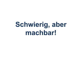 Schwierig, aber machbar!