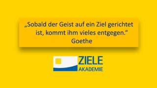 „Sobald der Geist auf ein Ziel gerichtet
ist, kommt ihm vieles entgegen.“
Goethe
 