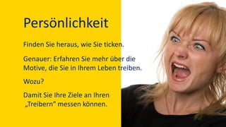 Persönlichkeit
Finden Sie heraus, wie Sie ticken.
Genauer: Erfahren Sie mehr über die
Motive, die Sie in Ihrem Leben treiben.
Wozu?
Damit Sie Ihre Ziele an Ihren
„Treibern“ messen können.
 