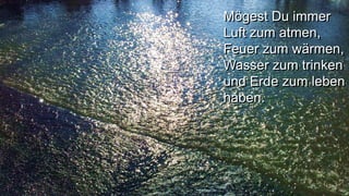 Mögest Du immer
Luft zum atmen,
Feuer zum wärmen,
Wasser zum trinken
und Erde zum leben
haben.
 