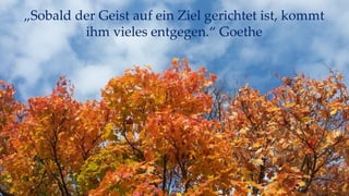 „Sobald der Geist auf ein Ziel gerichtet ist, kommt
ihm vieles entgegen.“ Goethe
 
