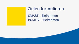Zielen formulieren
SMART – Zielrahmen
POSITIV – Zielrahmen
 