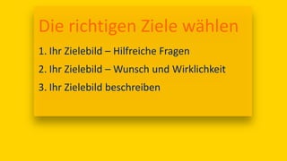 17:00
Die richtigen Ziele wählen
1. Ihr Zielebild – Hilfreiche Fragen
2. Ihr Zielebild – Wunsch und Wirklichkeit
3. Ihr Zielebild beschreiben
 