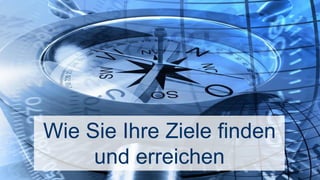 Wie Sie Ihre Ziele finden
und erreichen
 