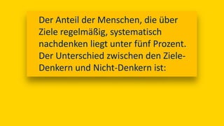 Der Anteil der Menschen, die über
Ziele regelmäßig, systematisch
nachdenken liegt unter fünf Prozent.
Der Unterschied zwischen den Ziele-
Denkern und Nicht-Denkern ist:
 